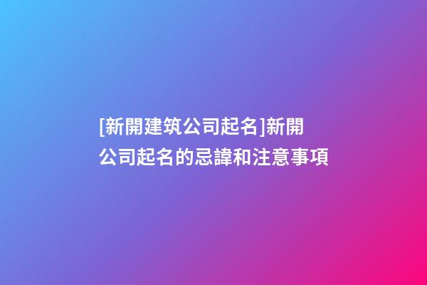 [新開建筑公司起名]新開公司起名的忌諱和注意事項-第1張-公司起名-玄機派